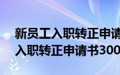 新员工入职转正申请书300字怎么写 新员工入职转正申请书300字