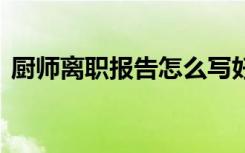 厨师离职报告怎么写好 厨师离职报告怎么写