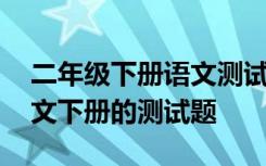 二年级下册语文测试卷训练题 小学二年级语文下册的测试题