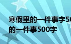 寒假里的一件事字500字 寒假日记：寒假里的一件事500字