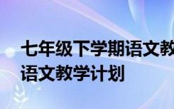 七年级下学期语文教学计划表 七年级下学期语文教学计划