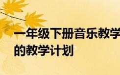 一年级下册音乐教学计划表 一年级下册音乐的教学计划