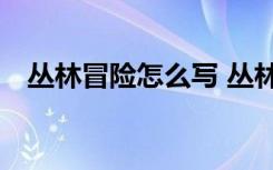 丛林冒险怎么写 丛林冒险优秀作文600字