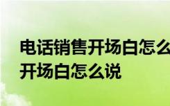 电话销售开场白怎么说最吸引人 电话销售的开场白怎么说