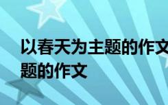 以春天为主题的作文400字左右 以春天为主题的作文