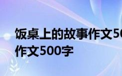 饭桌上的故事作文500字左右 饭桌上的故事作文500字