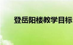 登岳阳楼教学目标 《登岳阳楼》教案