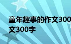 童年趣事的作文300字怎么写 童年趣事的作文300字