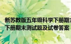 新苏教版五年级科学下册期末测试题及答案 小学五年级科学下册期末测试题及试卷答案