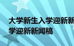 大学新生入学迎新新闻稿怎么写 大学新生入学迎新新闻稿