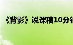 《背影》说课稿10分钟 《背影》优秀说课稿