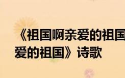 《祖国啊亲爱的祖国》诗歌朗诵 《祖国啊亲爱的祖国》诗歌