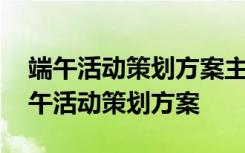 端午活动策划方案主题包含公司规划 最新端午活动策划方案