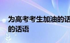 为高考考生加油的话语简短 为高考考生加油的话语