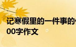 记寒假里的一件事的作文 记寒假里的一件事300字作文