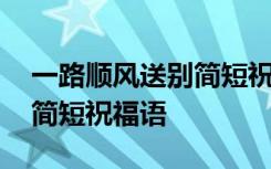 一路顺风送别简短祝福语大全 一路顺风送别简短祝福语