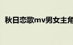 秋日恋歌mv男女主角 初一作文：秋日恋歌