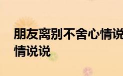 朋友离别不舍心情说说短句 朋友离别不舍心情说说