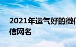 2021年运气好的微信昵称 2022运气最旺微信网名