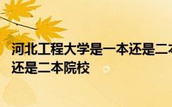 河北工程大学是一本还是二本院校排名 河北工程大学是一本还是二本院校