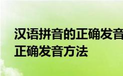 汉语拼音的正确发音方法是什么 汉语拼音的正确发音方法