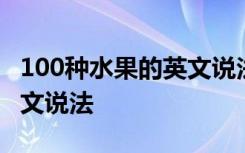 100种水果的英文说法怎么写 100种水果的英文说法