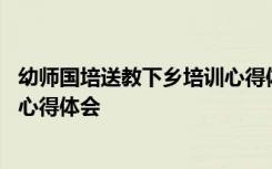 幼师国培送教下乡培训心得体会 幼儿教师国培计划送教下乡心得体会