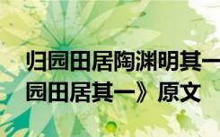 归园田居陶渊明其一原文及翻译 陶渊明《归园田居其一》原文