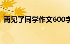 再见了同学作文600字范文 再见了同学作文