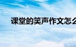 课堂的笑声作文怎么写 课堂的笑声作文