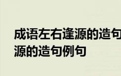 成语左右逢源的造句例句有哪些 成语左右逢源的造句例句