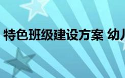 特色班级建设方案 幼儿园 特色班级建设方案