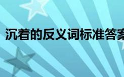 沉着的反义词标准答案 沉着的反义词及意思