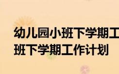 幼儿园小班下学期工作计划和目标 幼儿园小班下学期工作计划