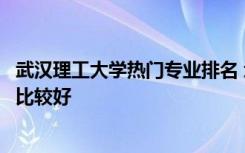 武汉理工大学热门专业排名 武汉理工大学专业排名哪些专业比较好