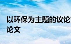 以环保为主题的议论文1000字 以环保为话题论文