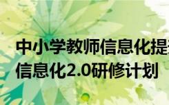 中小学教师信息化提升工程2.0研修计划 教师信息化2.0研修计划