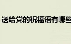 送给党的祝福语有哪些 2021送给党的祝福语