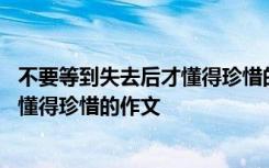 不要等到失去后才懂得珍惜的作文怎么写 不要等到失去后才懂得珍惜的作文