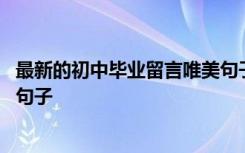 最新的初中毕业留言唯美句子大全 最新的初中毕业留言唯美句子