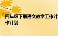 四年级下册语文教学工作计划2023 四年级下册语文教学工作计划