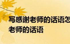 写感谢老师的话语怎么写100字左右 写感谢老师的话语