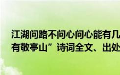 江湖问路不问心问心能有几分真诗词出处 “相看两不厌,只有敬亭山”诗词全文、出处、作者和赏析