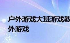 户外游戏大班游戏教案 幼儿园大班教案：户外游戏