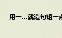 用一…就造句短一点 用一…就…的造句