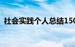 社会实践个人总结150字 社会实践个人总结