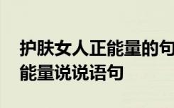 护肤女人正能量的句子经典语句 女人护肤正能量说说语句