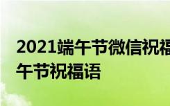 2021端午节微信祝福语 微信端午节祝福语端午节祝福语