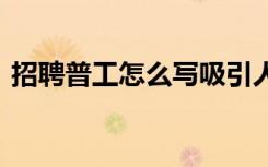 招聘普工怎么写吸引人 普工招聘启事怎么写