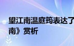 望江南温庭筠表达了什么感情 温庭筠《望江南》赏析